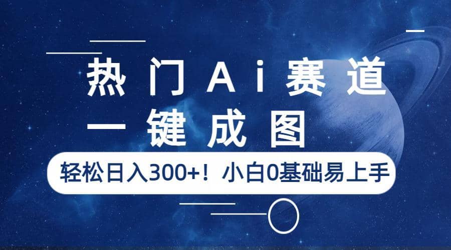 热门Ai赛道，一键成图，轻松日入300 ！小白0基础易上手-58轻创项目库