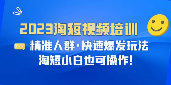 2023淘短视频培训：精准人群·快速爆发玩法，淘短小白也可操作-58轻创项目库