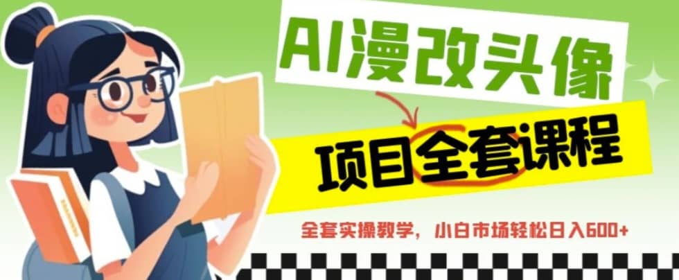 AI漫改头像全套课程，实操变现，小白轻轻松松日入600-58轻创项目库