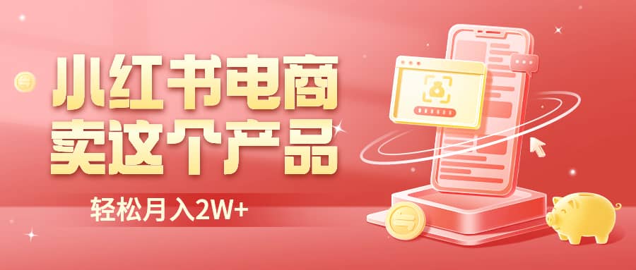 小红书无货源电商0门槛开店，卖这个品轻松实现月入2W-58轻创项目库