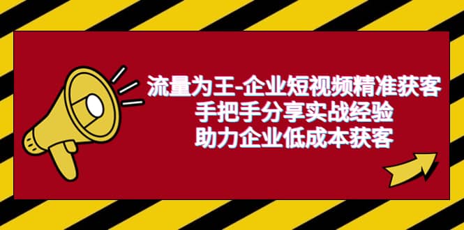 流量为王-企业 短视频精准获客，手把手分享实战经验，助力企业低成本获客-58轻创项目库