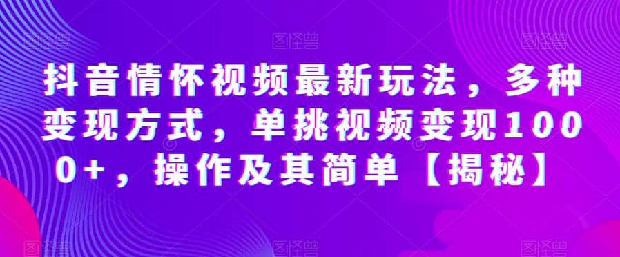 抖音情怀视频最新玩法，多种变现方式，单挑视频变现1000 ，操作及其简单【揭秘】-58轻创项目库