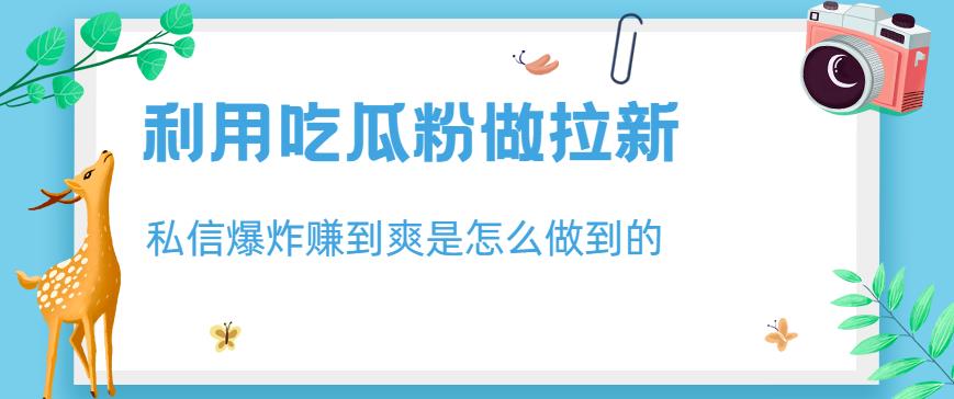 利用吃瓜粉做拉新，私信爆炸日入1000 赚到爽是怎么做到的【揭秘】-58轻创项目库