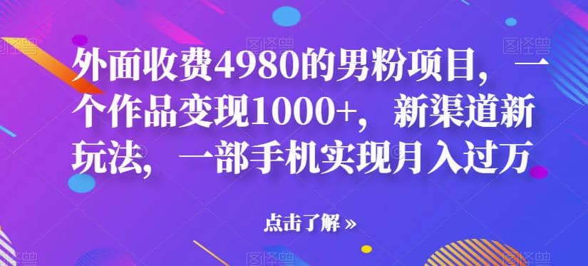 外面收费4980的男粉项目，一个作品变现1000 ，新渠道新玩法，一部手机实现月入过万【揭秘】-58轻创项目库