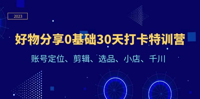 好物分享0基础30天打卡特训营：账号定位、剪辑、选品、小店、千川-58轻创项目库