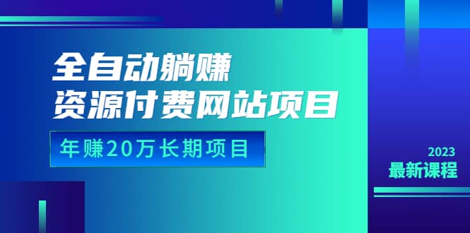 全自动躺赚资源付费网站项目：年赚20万长期项目（详细教程 源码）23年更新-58轻创项目库