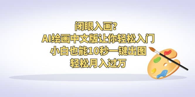 闭眼入画？AI绘画中文版让你轻松入门！小白也能10秒一键出图，轻松月入过万-58轻创项目库