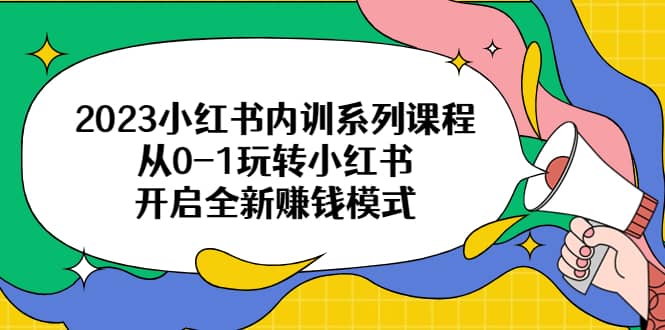 2023小红书内训系列课程，从0-1玩转小红书，开启全新赚钱模式-58轻创项目库