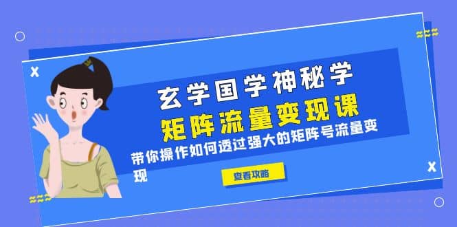 玄学国学神秘学矩阵·流量变现课，带你操作如何透过强大的矩阵号流量变现-58轻创项目库