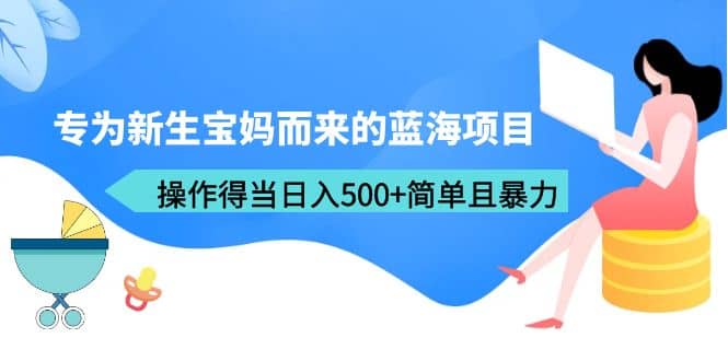 专为新生宝妈而来的蓝海项目，操作得当日入500 简单且暴力（教程 工具）-58轻创项目库