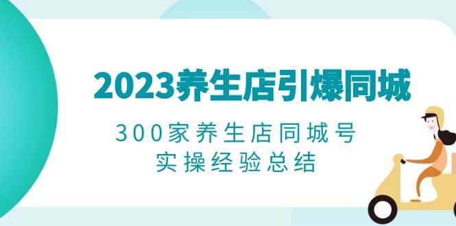 2023养生店·引爆同城，300家养生店同城号实操经验总结-58轻创项目库