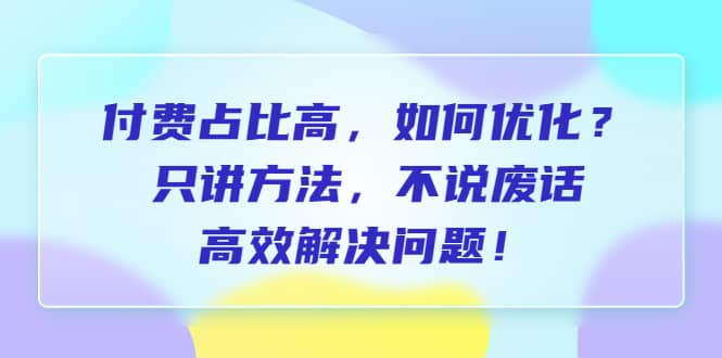 付费 占比高，如何优化？只讲方法，不说废话，高效解决问题-58轻创项目库