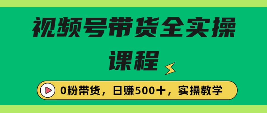 收费1980的视频号带货保姆级全实操教程，0粉带货-58轻创项目库