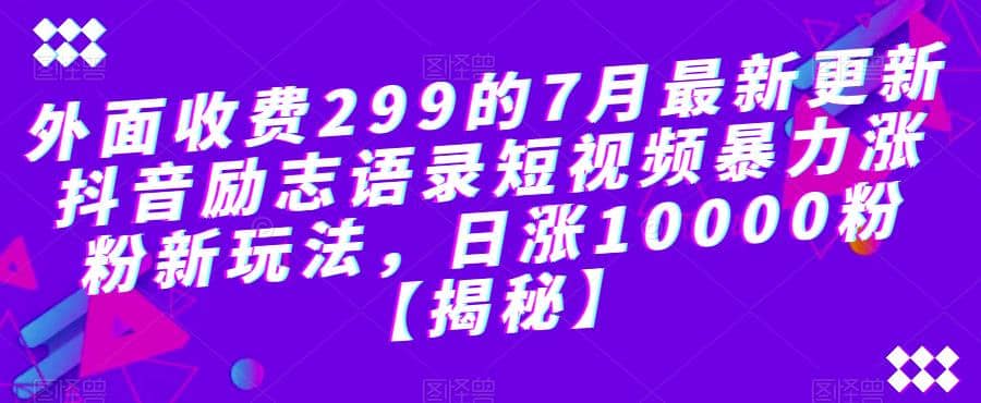 外面收费299的7月最新更新抖音励志语录短视频暴力涨粉新玩法，日涨10000粉【揭秘】-58轻创项目库