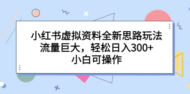 小红书虚拟资料全新思路玩法，流量巨大，轻松日入300 ，小白可操作-58轻创项目库