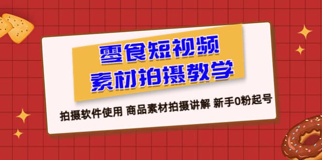 零食 短视频素材拍摄教学，拍摄软件使用 商品素材拍摄讲解 新手0粉起号-58轻创项目库