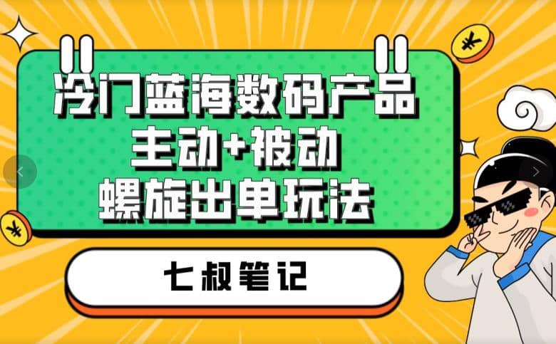 七叔冷门蓝海数码产品，主动 被动螺旋出单玩法，每天百分百出单-58轻创项目库