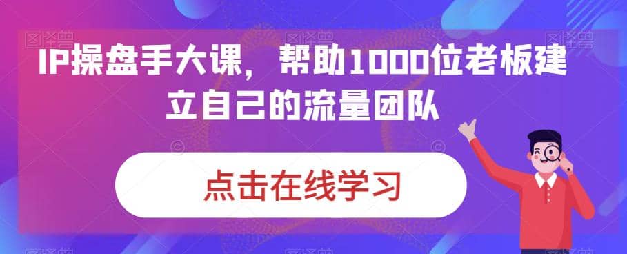 IP-操盘手大课，帮助1000位老板建立自己的流量团队（13节课）-58轻创项目库