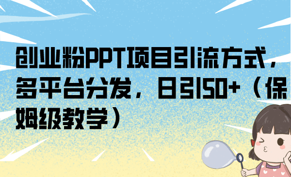 创业粉PPT项目引流方式，多平台分发，日引50 （保姆级教学）-58轻创项目库