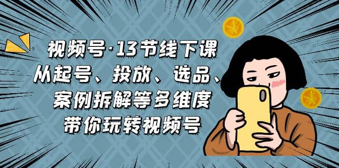 视频号·13节线下课，从起号、投放、选品、案例拆解等多维度带你玩转视频号-58轻创项目库