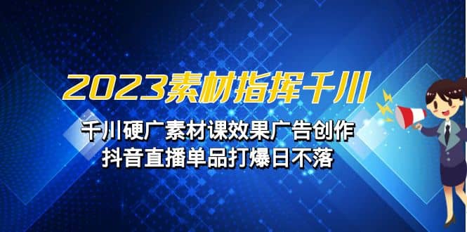 2023素材 指挥千川，千川硬广素材课效果广告创作，抖音直播单品打爆日不落-58轻创项目库