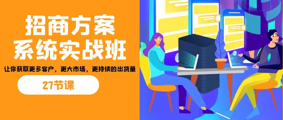 招商·方案系统实战班：让你获取更多客户，更大市场，更持续的出货量(27节)-58轻创项目库