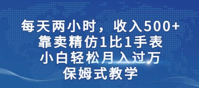 两小时，收入500 ，靠卖精仿1比1手表，小白轻松月入过万！保姆式教学-58轻创项目库