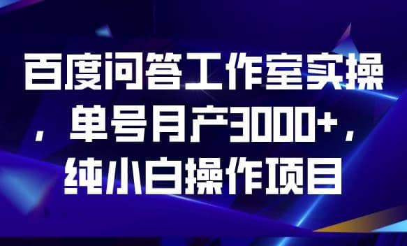 百度问答工作室实操，单号月产3000 ，纯小白操作项目【揭秘】-58轻创项目库