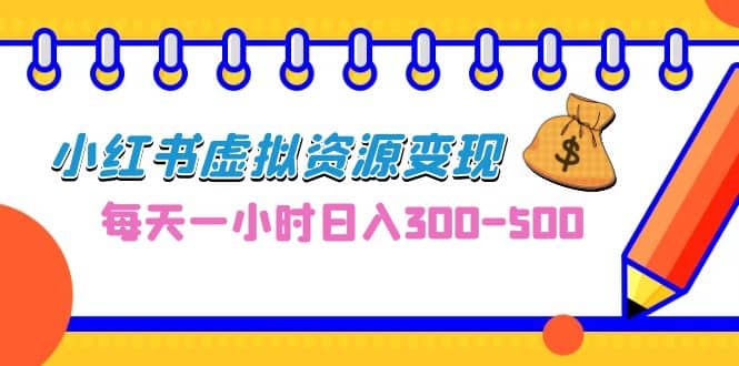 0成本副业项目，每天一小时日入300-500，小红书虚拟资源变现（教程 素材）-58轻创项目库