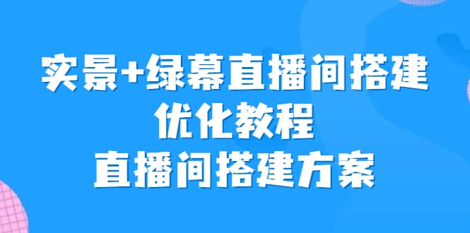 实景 绿幕直播间搭建优化教程，直播间搭建方案-58轻创项目库