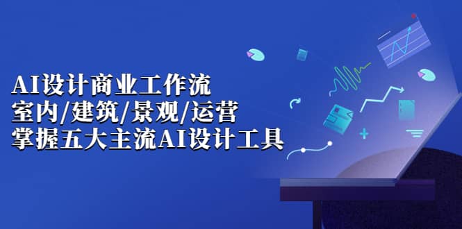 AI设计商业·工作流，室内·建筑·景观·运营，掌握五大主流AI设计工具-58轻创项目库