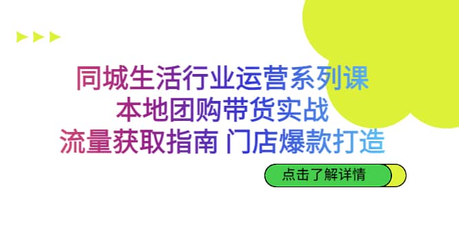 同城生活行业运营系列课：本地团购带货实战，流量获取指南 门店爆款打造-58轻创项目库