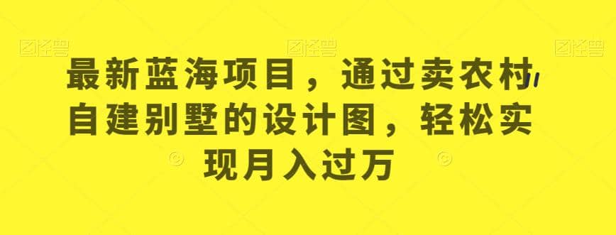 最新蓝海项目，通过卖农村自建别墅的设计图，轻松实现月入过万【揭秘】-58轻创项目库