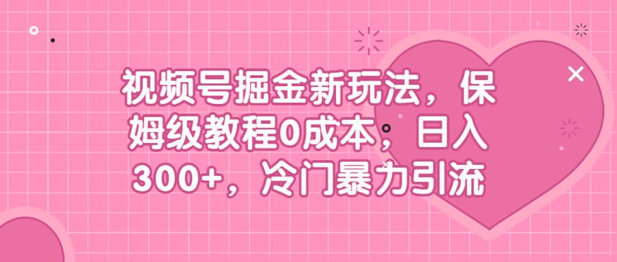 视频号掘金新玩法，保姆级教程0成本，日入300 ，冷门暴力引流-58轻创项目库