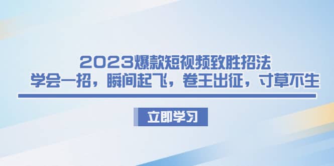 2023爆款短视频致胜招法，学会一招，瞬间起飞，卷王出征，寸草不生-58轻创项目库