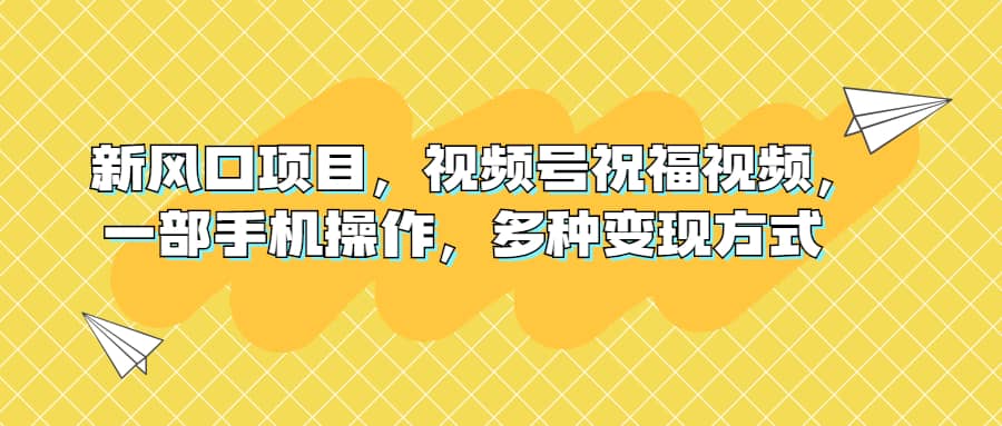 新风口项目，视频号祝福视频，一部手机操作，多种变现方式-58轻创项目库