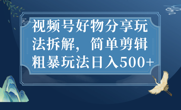 视频号好物分享玩法拆解，简单剪辑粗暴玩法日入500-58轻创项目库