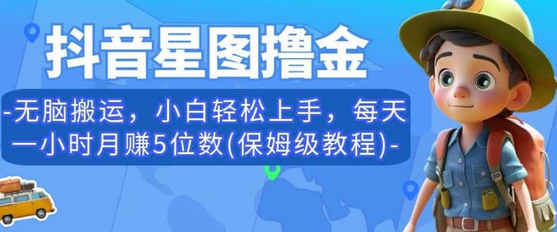 抖音星图撸金，无脑搬运，小白轻松上手，每天一小时月赚5位数(保姆级教程)【揭秘】-58轻创项目库