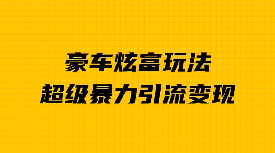 豪车炫富独家玩法，暴力引流多重变现，手把手教学-58轻创项目库