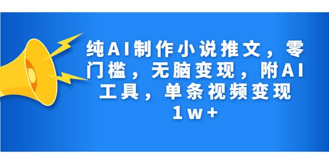 纯AI制作小说推文，零门槛，无脑变现，附AI工具，单条视频变现1w-58轻创项目库