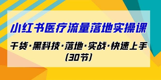 小红书·医疗流量落地实操课，干货·黑科技·落地·实战·快速上手（30节）-58轻创项目库