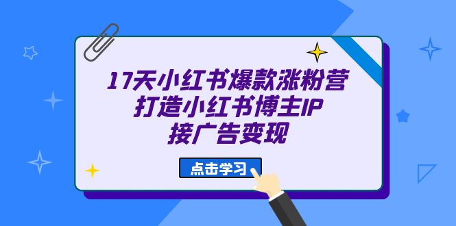 17天 小红书爆款 涨粉营（广告变现方向）打造小红书博主IP、接广告变现-58轻创项目库