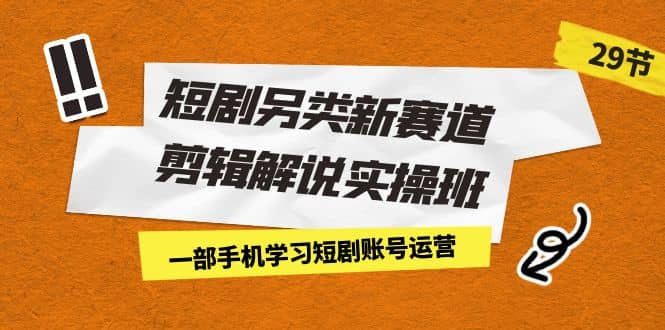 短剧另类新赛道剪辑解说实操班：一部手机学习短剧账号运营（29节 价值500）-58轻创项目库