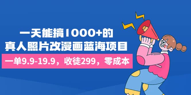 一天能搞1000 的，真人照片改漫画蓝海项目，一单9.9-19.9，收徒299，零成本-58轻创项目库