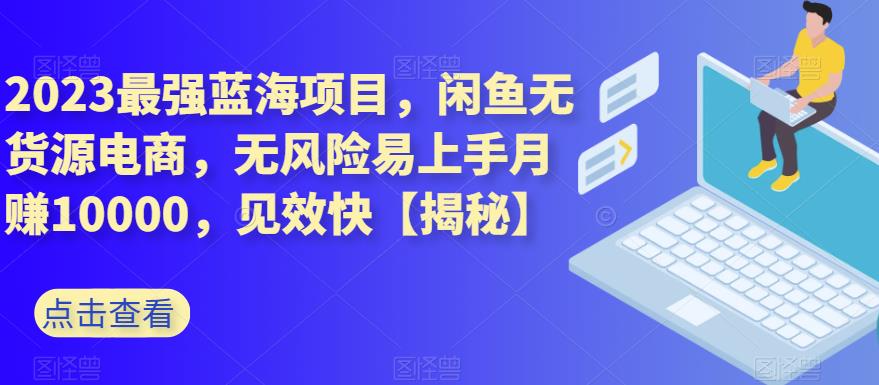 2023最强蓝海项目，闲鱼无货源电商，无风险易上手月赚10000，见效快【揭秘】-58轻创项目库