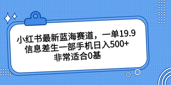 小红书最新蓝海赛道，一单19.9，信息差生一部手机日入500 ，非常适合0基础小白-58轻创项目库