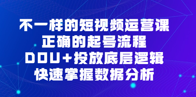 不一样的短视频运营课，正确的起号流程，DOU 投放底层逻辑，快速掌握数据分析-58轻创项目库