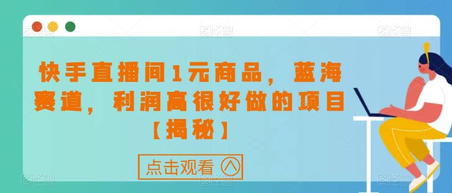 快手直播间1元商品，蓝海赛道，利润高很好做的项目【揭秘】-58轻创项目库