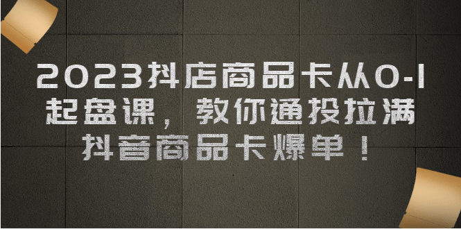 2023抖店商品卡从0-1 起盘课，教你通投拉满，抖音商品卡爆单-58轻创项目库