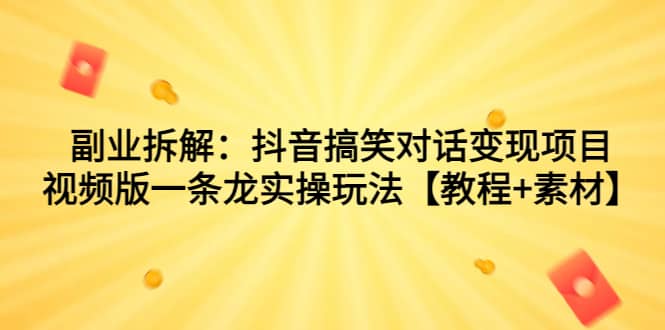 副业拆解：抖音搞笑对话变现项目，视频版一条龙实操玩法【教程 素材】-58轻创项目库